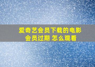 爱奇艺会员下载的电影 会员过期 怎么观看